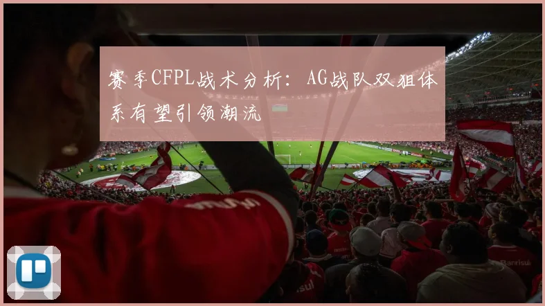 赛季CFPL战术分析：AG战队双狙体系有望引领潮流