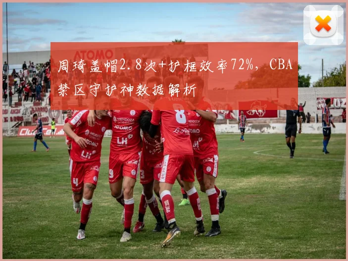 周琦盖帽2.8次+护框效率72%，CBA禁区守护神数据解析
