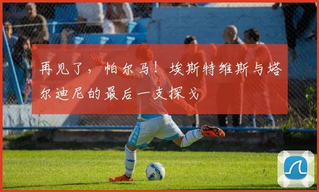 再见了，帕尔马！埃斯特维斯与塔尔迪尼的最后一支探戈