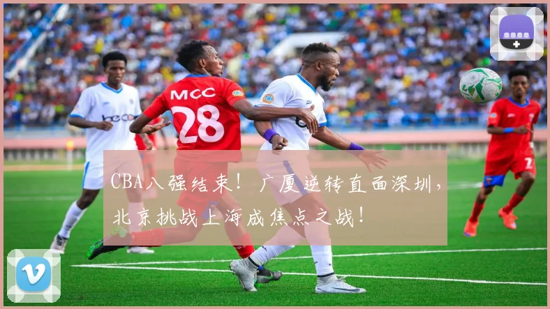 CBA八强结束！广厦逆转直面深圳，北京挑战上海成焦点之战！